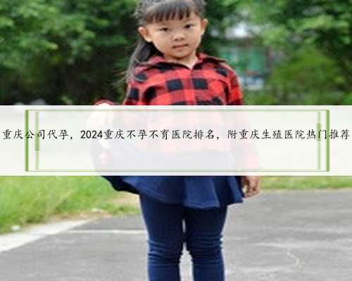 重庆公司代孕，2024重庆不孕不育医院排名，附重庆生殖医院热门推荐