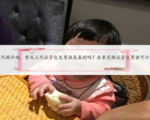 重庆代妈介绍，重庆三代试管包生男孩是真的吗？在重庆做试管包男孩可行吗？