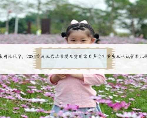 重庆同性代孕，2024重庆三代试管婴儿费用需要多少？重庆三代试管婴儿价格